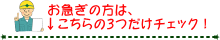 お急ぎの方は、こちらの3つだけチェック！