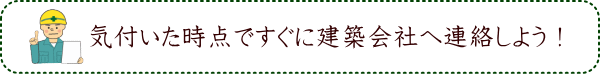 気付いた時点ですぐに建築会社へ連絡しよう！