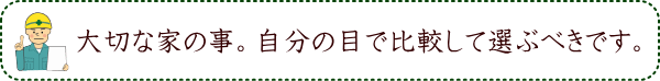 大切な家の事。自分の目で比較して選ぶべきです。