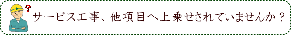 サービス工事、他項目へ上乗せされていませんか？