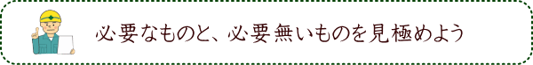 必要なものと、必要無いものを見極めよう
