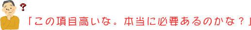 「この項目高いな。本当に必要あるのかな？」