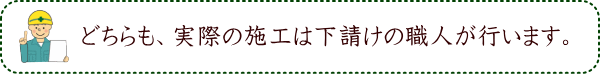 どちらも、実際の施工は下請けの職人が行います。