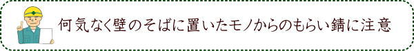 何気なく壁のそばに置いたモノからのもらい錆に注意