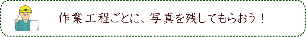 作業工程ごとに、写真を残してもらおう！