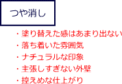 つや消し塗料の特徴　・塗り替えた感はあまり出ない ・落ち着いた雰囲気 ・ナチュラルな印象 ・主張しすぎない外壁 ・控えめな仕上がり